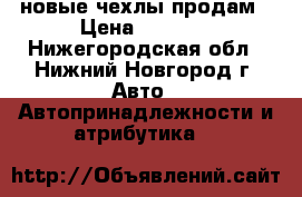 новые чехлы продам › Цена ­ 4 500 - Нижегородская обл., Нижний Новгород г. Авто » Автопринадлежности и атрибутика   